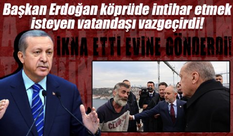 İkna etti evine gönderdi: Cumhurbaşkanı Erdoğan köprüde intihar etmek isteyen vatandaşı vazgeçirdi