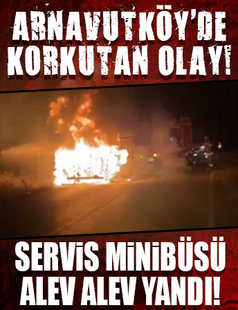 Arnavutköy'de servis minibüsü alev alev yandı!
