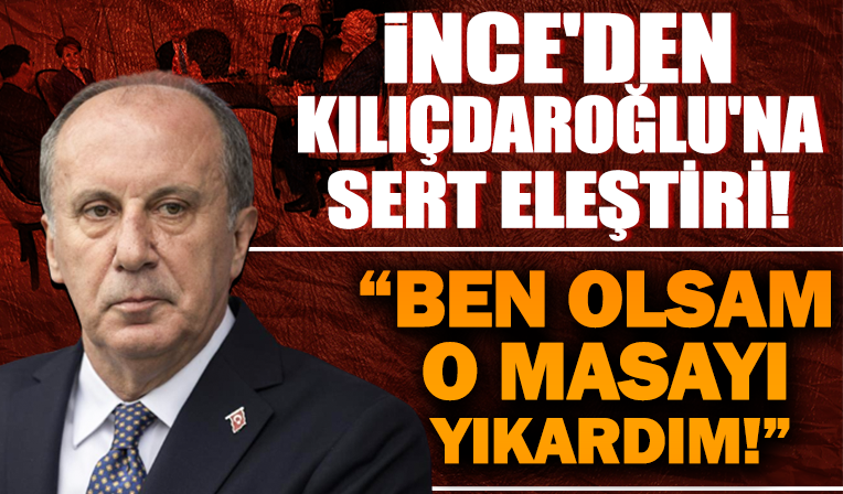 Muharrem İnce'den Kemal Kılıçdaroğlu'na: Ben olsam o masayı yıkardım