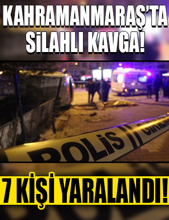 Kahramanmaraş'ta komşu iki aile arasında çıkan silahlı kavgada 7 kişi yaralandı!