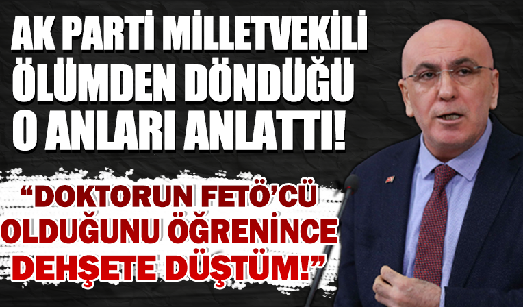 AK Parti Milletvekili İsmail Ok ölümden döndüğünü o anları anlattı: Doktorun FETÖ'cü olduğunu öğrendim dehşete düştüm