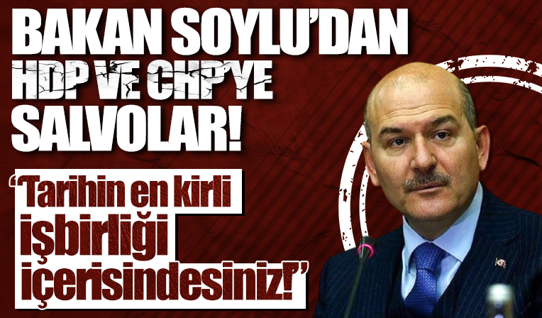 İçişleri Bakanı Soylu'dan HDP ve CHP'ye sert sözler! Tarihin en kirli işbirliği içerisindesiniz