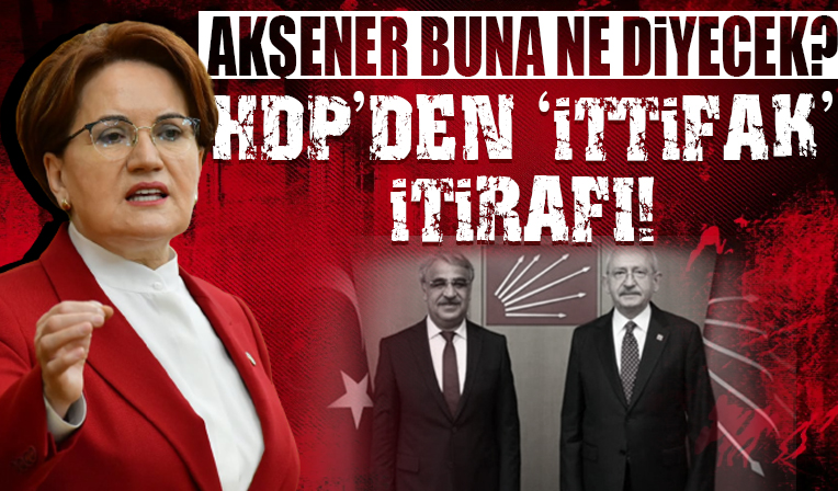 HDP'den CHP ve İYİ Parti ile 'İttifak' itirafı! Akşener buna ne diyecek?