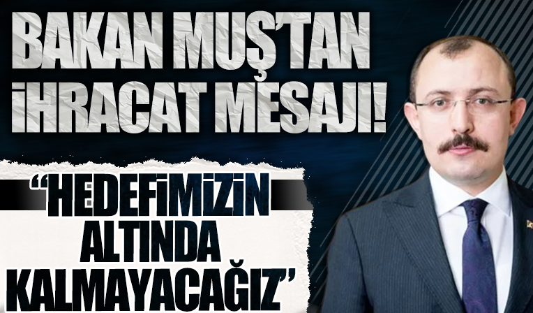 Ticaret Bakanı Mehmet Muş'tan ihracat mesajı: Geçen sene koyduğumuz hedefin altında kalmayacağız
