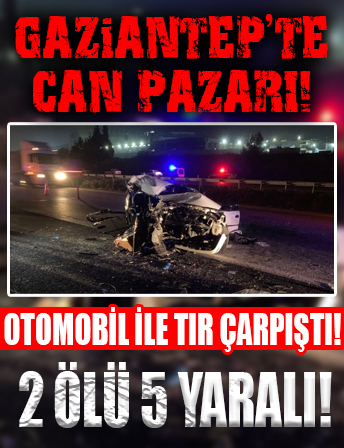 Gaziantep'de can pazarı! Otomobil ile tır çarpıştı: 2 ölü 5 yaralı