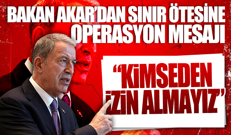 Bakan Akar'dan sınır ötesi operasyon mesajı: Kimseden izin almayız