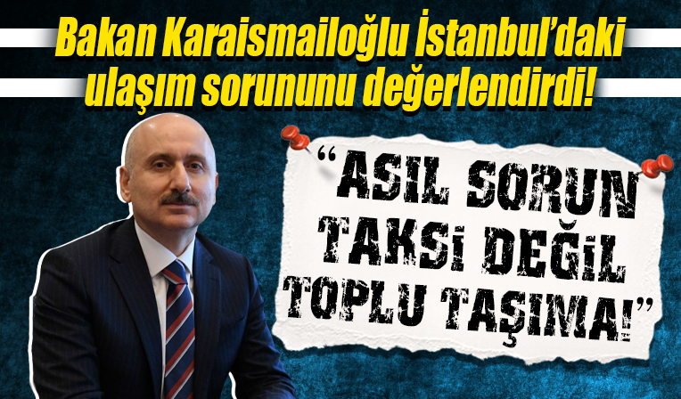 Bakan Karaismailoğlu İstanbul'daki ulaşım sorununu değerlendirdi! 'Asıl problem taksi değil toplu taşıma'