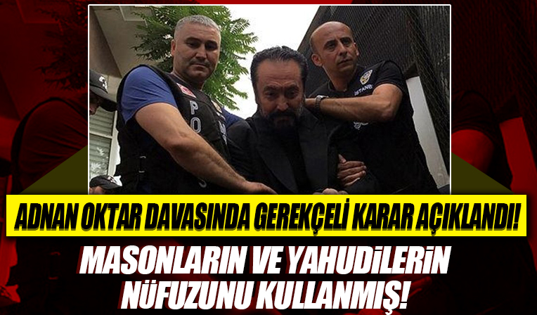 Adnan Oktar davasında gerekçeli karar açıklandı! Masonların ve Yahudilerin nüfuzunu kullanmış