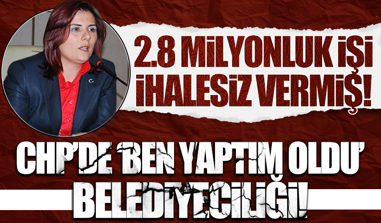 CHP'de 'Ben yaptım oldu' belediyeciliği! 2.8 milyonluk işi ihalesiz vermiş