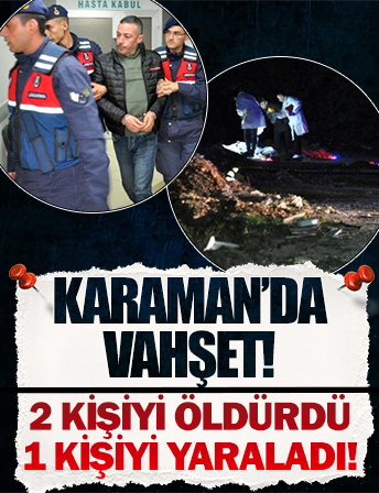 Karaman'da vahşet: 2 kişiyi öldürdü, 1 kişiyi yaraladı! Yakalanmasaydı 3 kişiyi daha öldürecekti