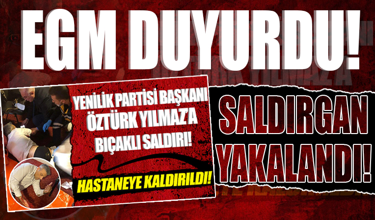 Yenilik Partisi Genel Başkanı Öztürk Yılmaz'a bıçaklı saldırı: EGM duyurdu! Saldırgan yakalandı
