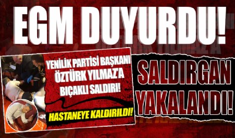 Yenilik Partisi Genel Başkanı Öztürk Yılmaz'a bıçaklı saldırı: EGM duyurdu! Saldırgan yakalandı