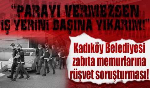 Kadıköy Belediyesi zabıta memurlarına rüşvet soruşturması! İtiraflar ortaya çıktı