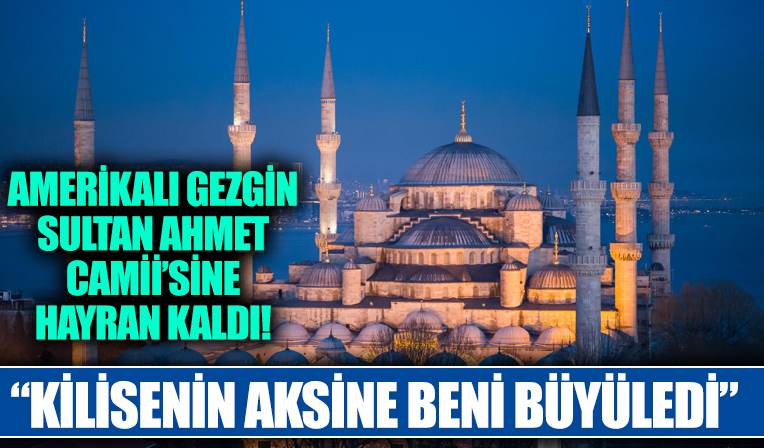 Amerikalı gezginden hayranlık dolu Sultan Ahmet Camii yorumu: Kilisenin aksine beni büyüledi