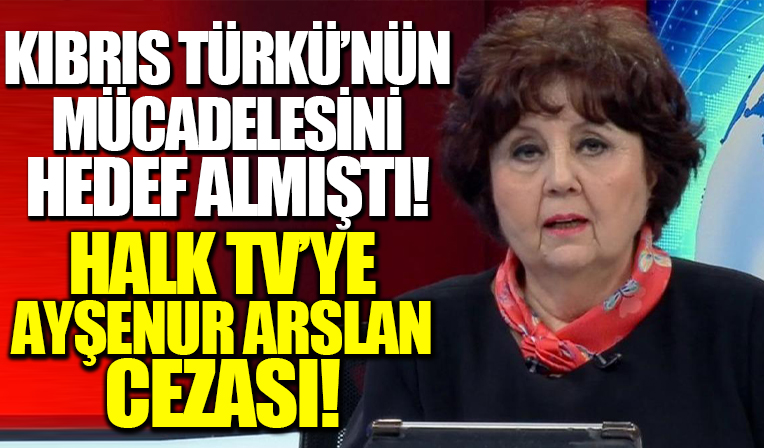 Halk TV'ye Ayşenur Arslan cezası! Kıbrıs Türkü'nün haklı mücadelesini skandal sözlerle hedef almıştı