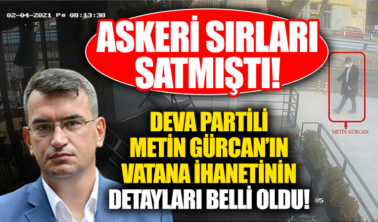 DEVA Partili casus Metin Gürcan'ın vatana ihanetinin detayları belli oldu...