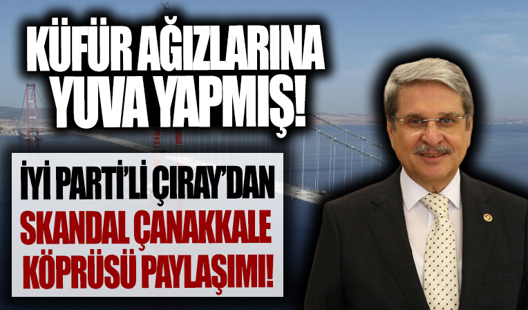 İYİ Parti'li Çıray'dan skandal Çanakkale Köprüsü paylaşımı! Küfür ağızlarına yuva yapmış...