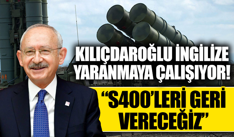 Kılıçdaroğlu'nun İngilizlere yaranma çabası: İktidar olursak S-400'leri geri vereceğiz