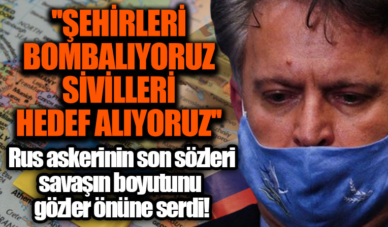 Rus askerin ölmeden önceki son sözleri: Bütün şehirleri bombalıyoruz hatta sivilleri hedef alıyoruz