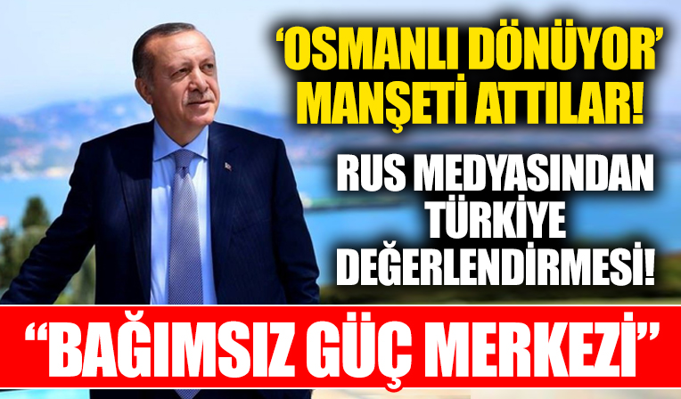Rus medyasında Türkiye değerlendirmesi: Türkiye bağımsız bir güç merkezine dönüşüyor