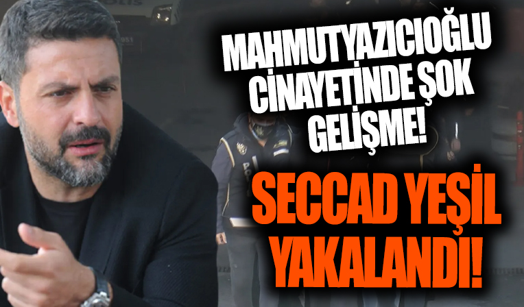 Şafak Mahmutyazıoğlu cinayetinde flaş! Seccad Yeşil yakalandı
