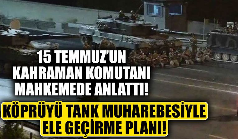 15 Temmuz’un kahraman komutanı mahkemede anlattı: Köprüyü tank muharebesiyle ele geçirme planı yaptık