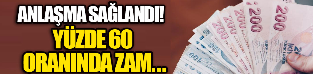 Anlaşma sağlandı! Yüzde 60 oranında zam