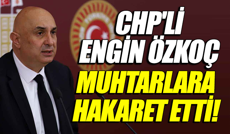 CHP Grup Başkanvekili Engin Özkoç’tan muhtarlara hakaret!