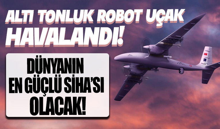 Altı tonluk robot uçak havalandı: Dünyanın en güçlü SİHA'sı olacak