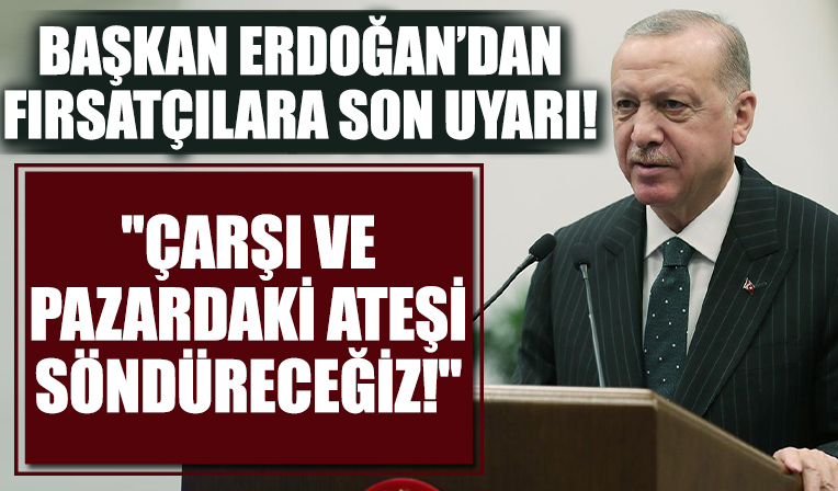 Başkan Erdoğan'dan önemli açıklamalar: Çarşı ve pazardaki ateşi söndüreceğiz