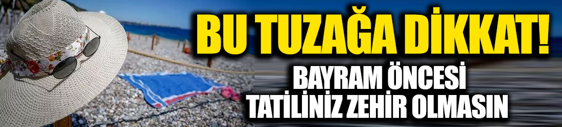 Bu tuzağa dikkat! Ramazan Bayramı öncesi tatiliniz zehir olmasın