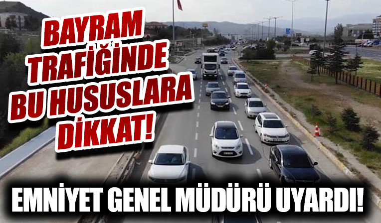 Emniyet Genel Müdürü Aktaş, sürücüleri uyardı: Bayram trafiğinde bu hususlara dikkat