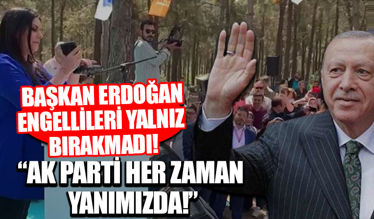Başkan Erdoğan engelliler ve ailelerini yalnız bırakmadı: AK Parti her zaman yanınızda .