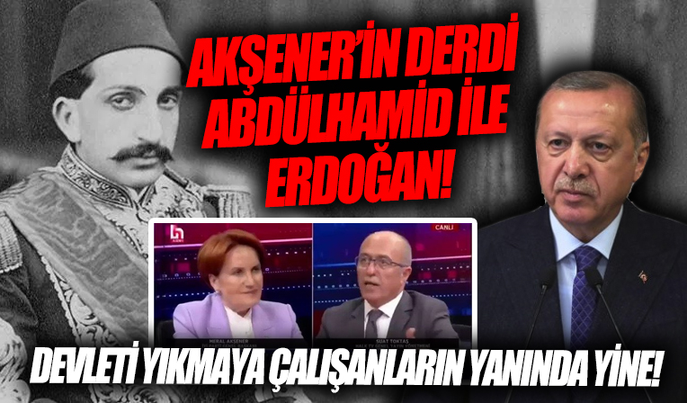 Ermeni ve ittihatçıların sloganını kullanan Meral Akşener’den 'Erdoğan bugünün Abdulhamid’i' çıkışı