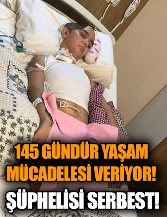 İzmir'de 145 gündür yaşam savaşı veren genç kızın şüphelisi serbest!
