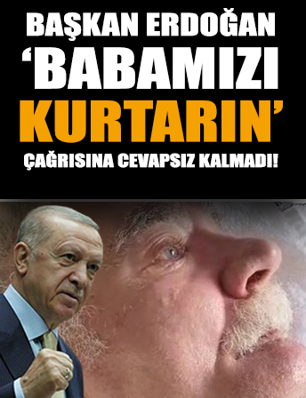 Başkan Erdoğan ‘Babamızı kurtarın’ feryadına cevapsız kalmadı!