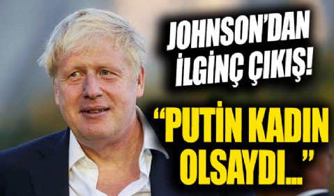 Johnson'dan ilginç çıkış: Putin kadın olsaydı....