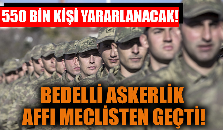 Bedelli askerlik affı Meclis'ten geçti! 550 bin kişi yararlanabilecek!