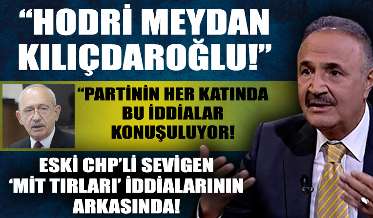 Eski CHP'li Sevigen'den 'MİT TIR'ları belgelerini Kılıçdaroğlu verdi' iddialarına ilişkin yeni açıklama!