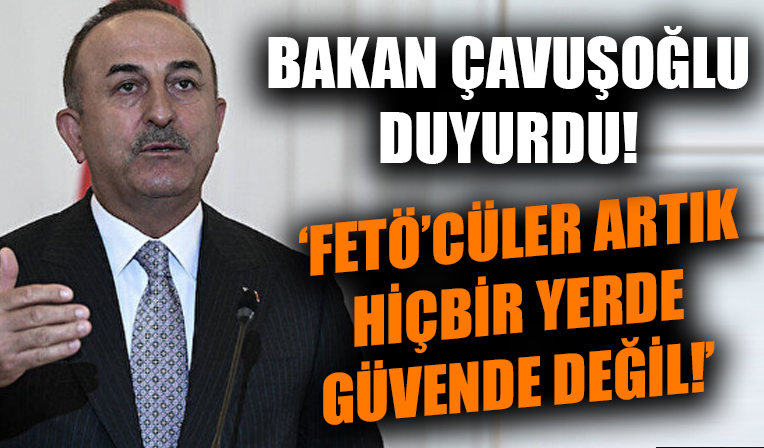 Bakan Çavuşoğlu duyurdu! 'FETÖ'cüler artık dünyanın hiçbir yerinde güvende değil!'