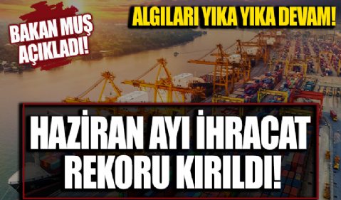 Ticaret Bakanı Mehmet Muş duyurdu! Haziran ayı ihracat rekoru kırıldı