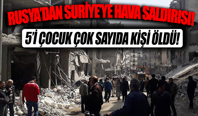 Rusya'nın Suriye'deki hava saldırısı: 5'i çocuk 7 sivil hayatını kaybetti