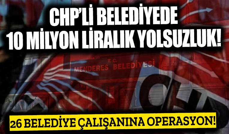 CHP’li belediyede 10 milyon liralık yolsuzluk... 26 belediye çalışanına operasyon