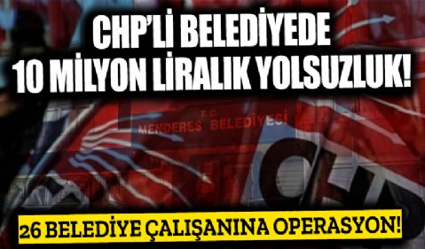 CHP’li belediyede 10 milyon liralık yolsuzluk... 26 belediye çalışanına operasyon
