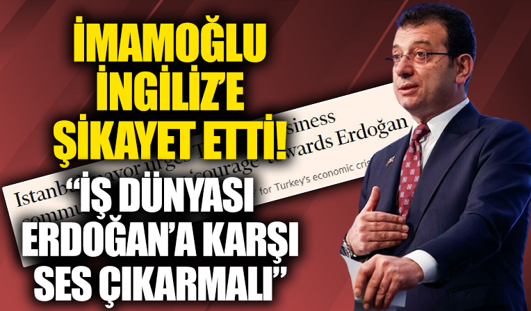 Ekrem İmamoğlu, iş dünyasını İngiliz'e şikayet etti: İş dünyası Erdoğan'a karşı ses çıkarmalı