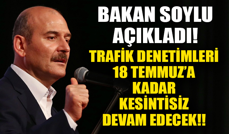 Bakan Soylu açıkladı! Trafik denetimleri 18 Temmuz'a kadar kesintisiz devam edecek!