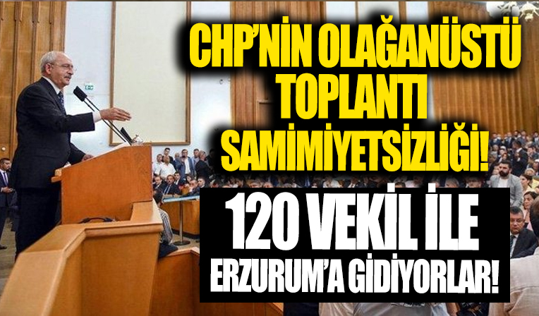 CHP'nin olağanüstü toplantı samimiyetsizliği! 120 vekil ile Erzurum'a gidiyorlar...