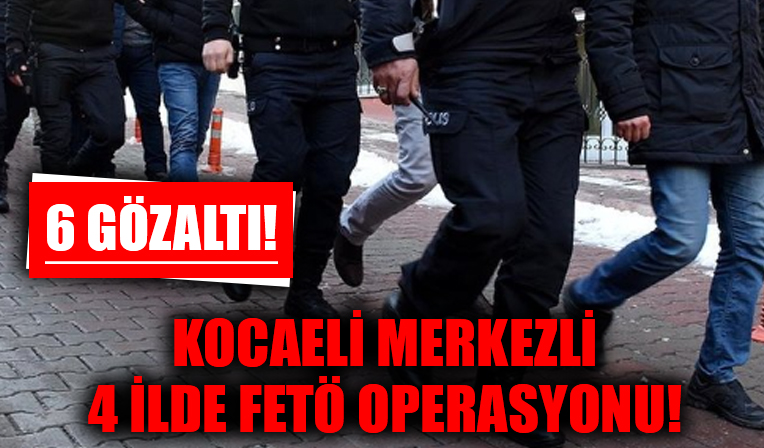 Kocaeli merkezli 4 ilde FETÖ operasyonu! 6 gözaltı...