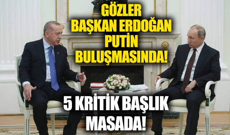 Başkan Erdoğan ile Vladimir Putin buluşmasında 5 kritik başlık