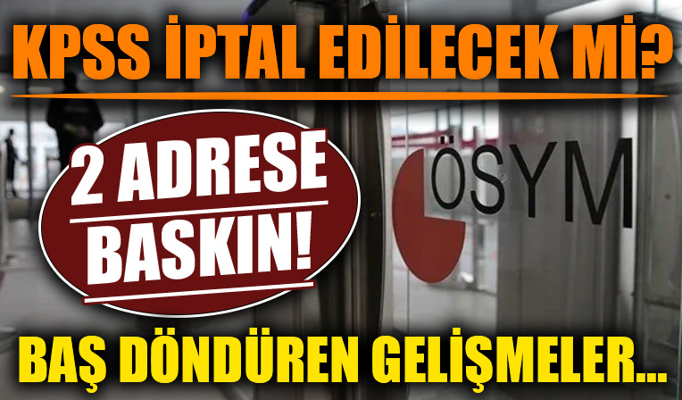 KPSS iptal edilecek mi? 2 adrese baskın yapıldı!